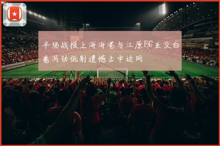 半场战报上海海港与江原FC互交白卷冯劲低射遗憾击中边网