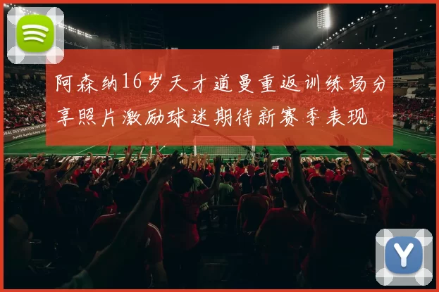 阿森纳16岁天才道曼重返训练场分享照片激励球迷期待新赛季表现