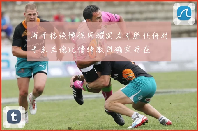 海于格谈博德闪耀实力可胜任何对手米兰德比情绪激烈确实存在