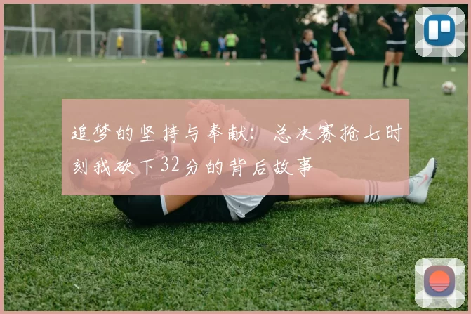 追梦的坚持与奉献：总决赛抢七时刻我砍下32分的背后故事