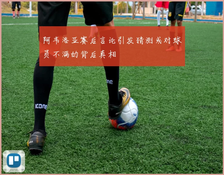 阿韦洛亚赛后言论引发猜测或对球员不满的背后真相