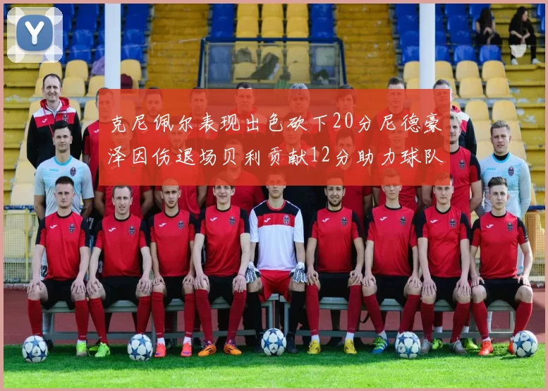 克尼佩尔表现出色砍下20分尼德豪泽因伤退场贝利贡献12分助力球队