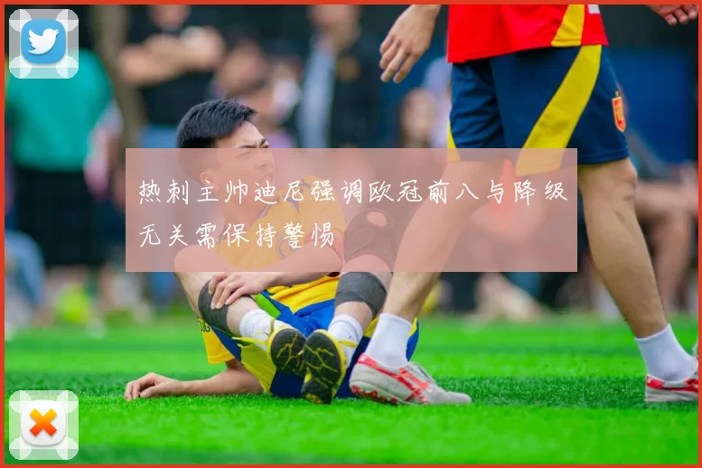 热刺主帅迪尼强调欧冠前八与降级无关需保持警惕