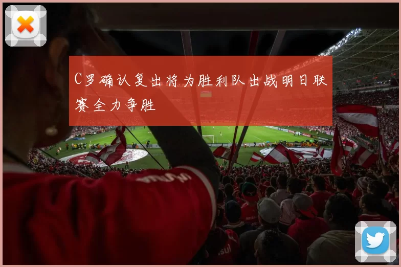 C罗确认复出将为胜利队出战明日联赛全力争胜