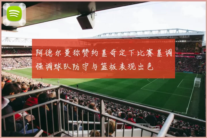 阿德尔曼称赞约基奇定下比赛基调强调球队防守与篮板表现出色