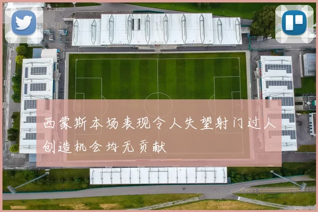 西蒙斯本场表现令人失望射门过人创造机会均无贡献