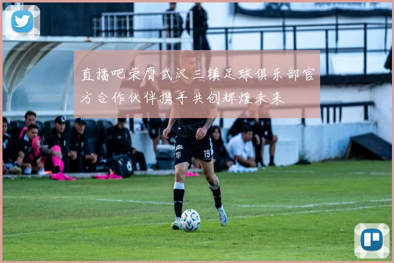 直播吧荣膺武汉三镇足球俱乐部官方合作伙伴携手共创辉煌未来