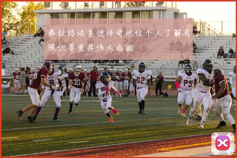 弗拉格谈基德传奇地位个人了解有限但尊重其伟大成就