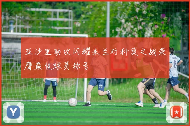 亚沙里助攻闪耀米兰对科莫之战荣膺最佳球员称号