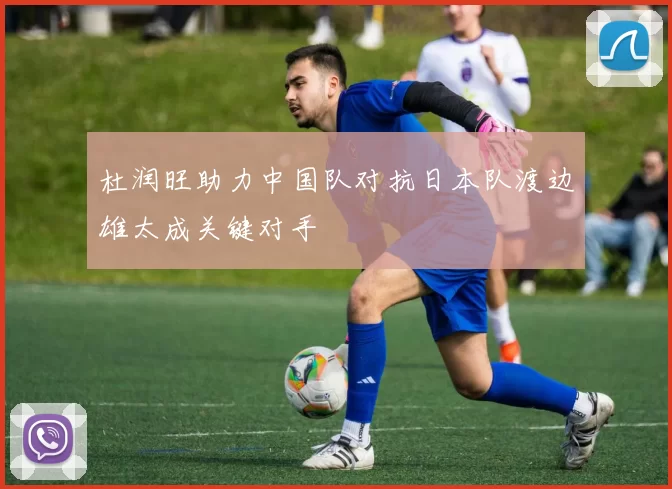 杜润旺助力中国队对抗日本队渡边雄太成关键对手