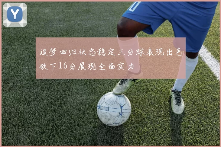 追梦回归状态稳定三分球表现出色砍下16分展现全面实力