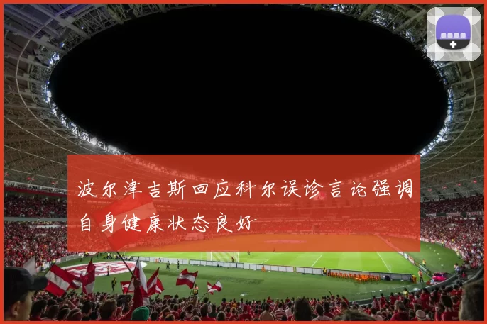 波尔津吉斯回应科尔误诊言论强调自身健康状态良好