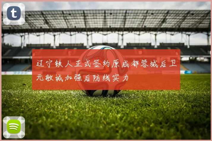 辽宁铁人正式签约原成都蓉城后卫元敏诚加强后防线实力