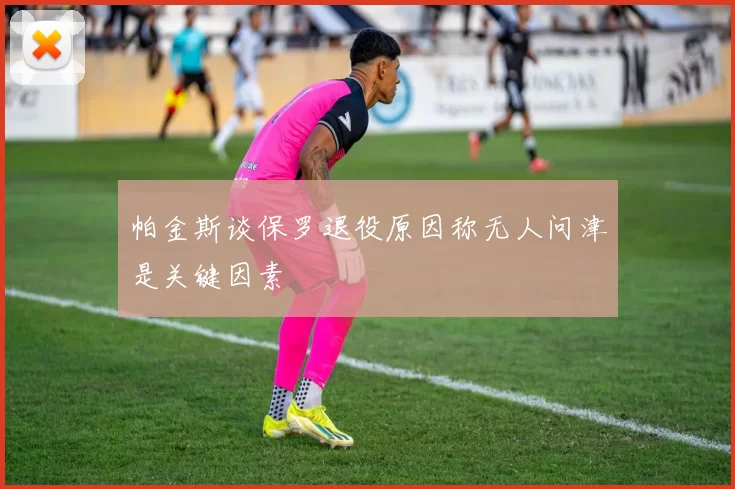 帕金斯谈保罗退役原因称无人问津是关键因素