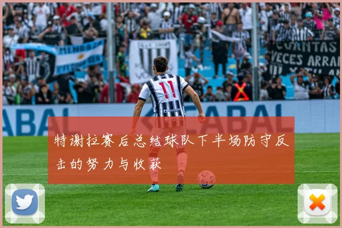 特谢拉赛后总结球队下半场防守反击的努力与收获