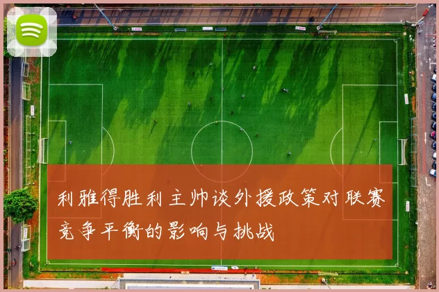 利雅得胜利主帅谈外援政策对联赛竞争平衡的影响与挑战