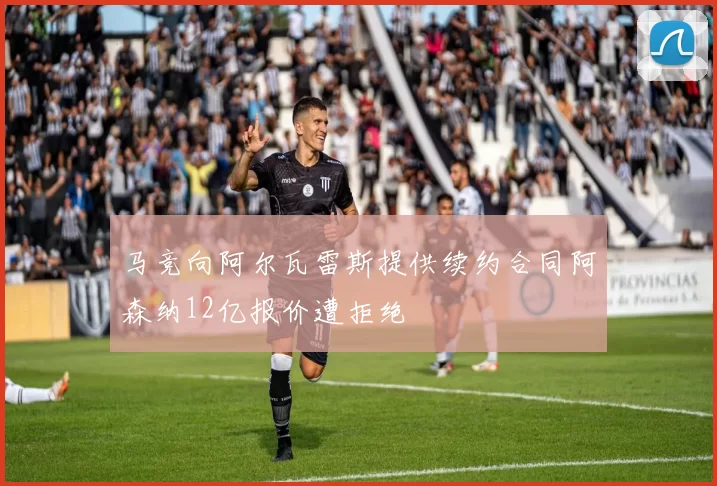 马竞向阿尔瓦雷斯提供续约合同阿森纳12亿报价遭拒绝