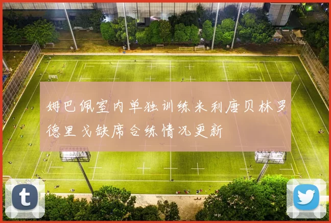 姆巴佩室内单独训练米利唐贝林罗德里戈缺席合练情况更新