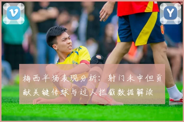 梅西半场表现分析：射门未中但贡献关键传球与过人拦截数据解读