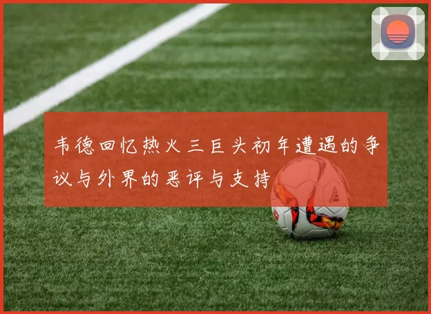 韦德回忆热火三巨头初年遭遇的争议与外界的恶评与支持