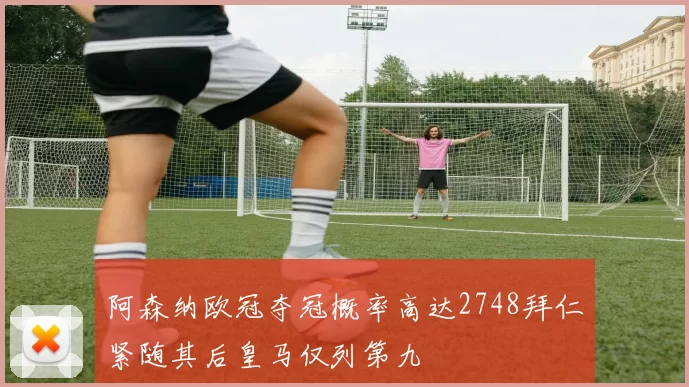 阿森纳欧冠夺冠概率高达2748拜仁紧随其后皇马仅列第九