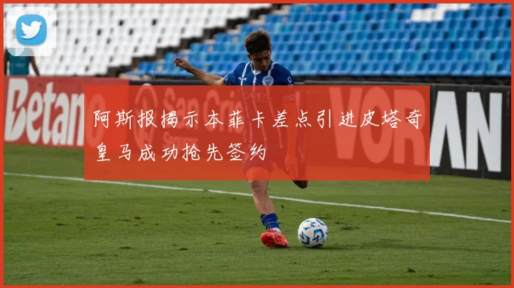 阿斯报揭示本菲卡差点引进皮塔奇皇马成功抢先签约