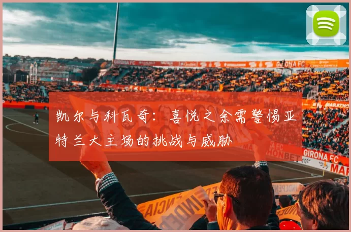 凯尔与科瓦奇：喜悦之余需警惕亚特兰大主场的挑战与威胁