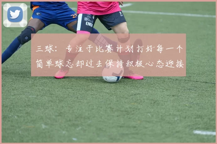 三球：专注于比赛计划打好每一个简单球忘却过去保持积极心态迎接下一回合