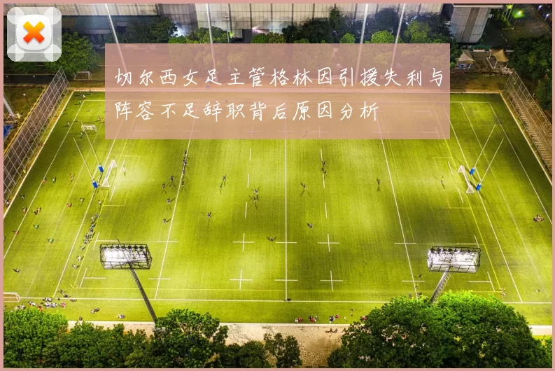 切尔西女足主管格林因引援失利与阵容不足辞职背后原因分析