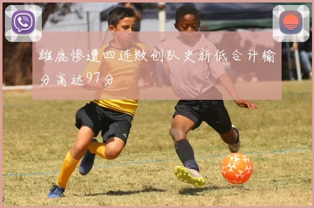 雄鹿惨遭四连败创队史新低合计输分高达97分