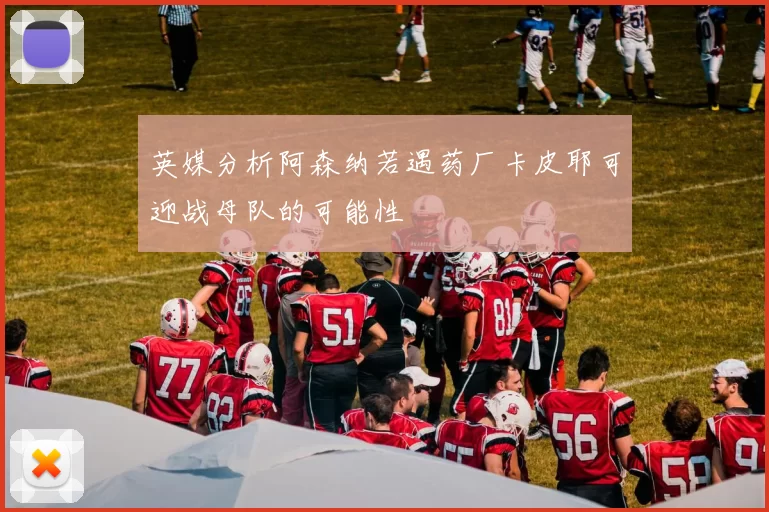 英媒分析阿森纳若遇药厂卡皮耶可迎战母队的可能性