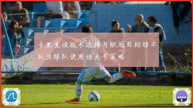 卡里克谈战术选择与欧冠目标称不认为球队使用伪九号策略