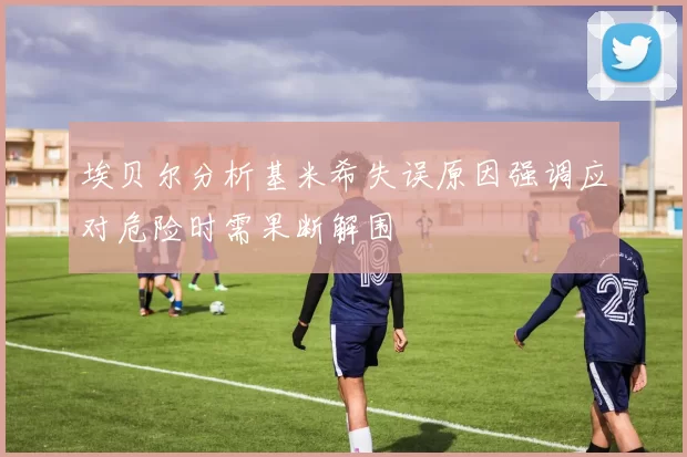 埃贝尔分析基米希失误原因强调应对危险时需果断解围